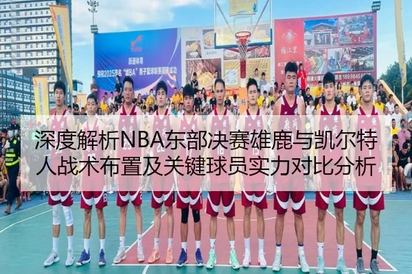 深度解析NBA东部决赛雄鹿与凯尔特人战术布置及关键球员实力对比分析