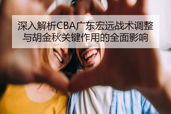深入解析CBA广东宏远战术调整与胡金秋关键作用的全面影响