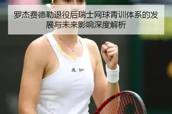 罗杰费德勒退役后瑞士网球青训体系的发展与未来影响深度解析